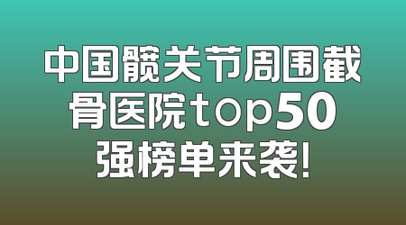 中国髋关节周围截骨医院top50强榜单来袭！