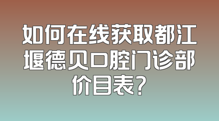 如何在线获取都江堰德贝口腔门诊部价目表？