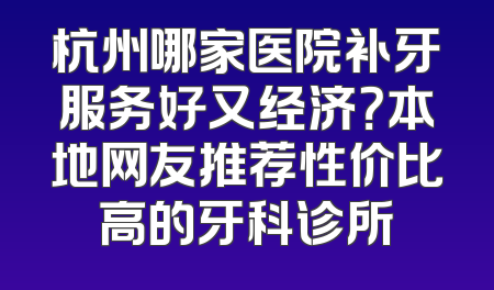 杭州哪家医院补牙服务好又经济？本地网友推荐性价比高的牙科诊所