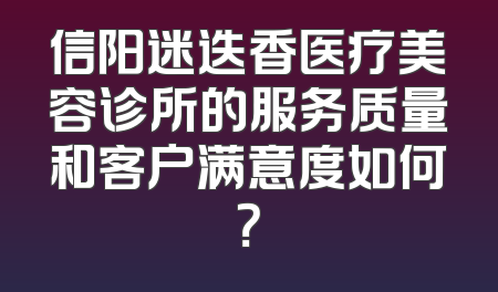 信阳迷迭香医疗美容诊所的服务质量和客户满意度如何？