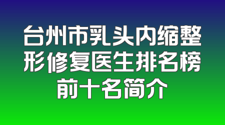台州市乳头内缩整形修复医生排名榜前十名简介