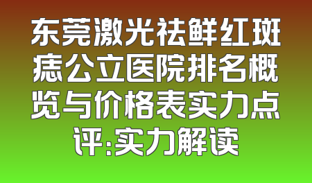 东莞激光祛鲜红斑痣公立医院排名概览与价格表实力点评：实力解读