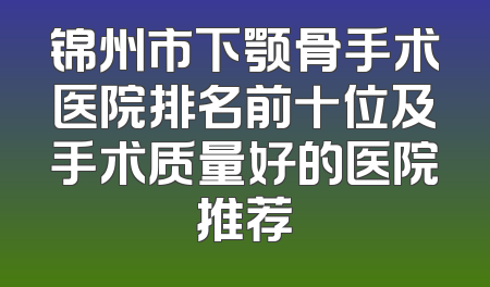 锦州市下颚骨手术医院排名前十位及手术质量好的医院推荐