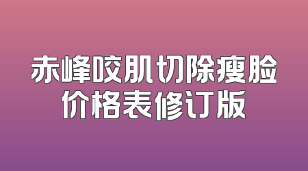 赤峰咬肌切除瘦脸价格表修订版