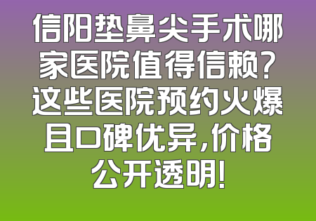 信阳垫鼻尖手术哪家医院值得信赖？这些医院预约火爆且口碑优异，价格公开透明！
