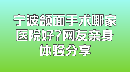 宁波颌面手术哪家医院好？网友亲身体验分享