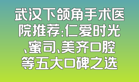 武汉下颌角手术医院推荐：仁爱时光、蜜司、美齐口腔等五大口碑之选