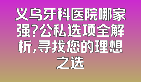 义乌牙科医院哪家强？公私选项全解析，寻找您的理想之选