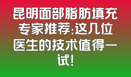 昆明面部脂肪填充专家推荐：这几位医生的技术值得一试！