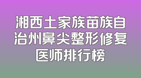 湘西土家族苗族自治州鼻尖整形修复医师排行榜