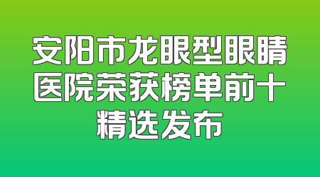 安阳市龙眼型眼睛医院荣获榜单前十精选发布