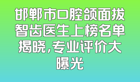 邯郸市口腔颌面拔智齿医生上榜名单揭晓，专业评价大曝光