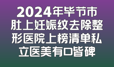 2024年毕节市肚上妊娠纹去除整形医院上榜清单私立医美有口皆碑