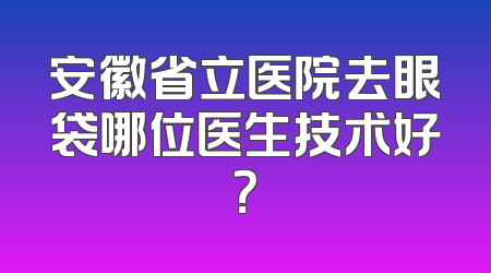 安徽省立医院去眼袋哪位医生技术好？
