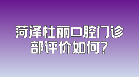 菏泽杜丽口腔门诊部评价如何？