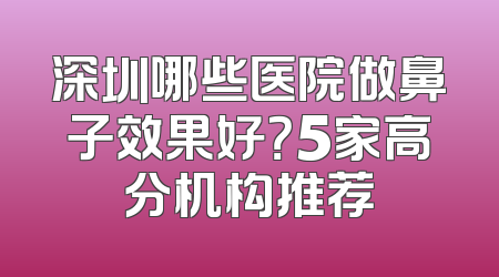 深圳哪些医院做鼻子效果好？5家高分机构推荐