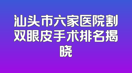 汕头市六家医院割双眼皮手术排名揭晓