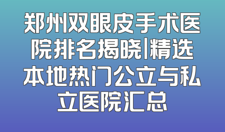 郑州双眼皮手术医院排名揭晓｜精选本地热门公立与私立医院汇总