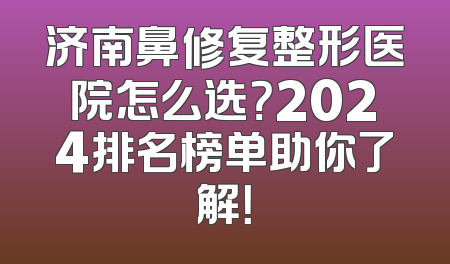 济南鼻修复整形医院怎么选？2024排名榜单助你了解！