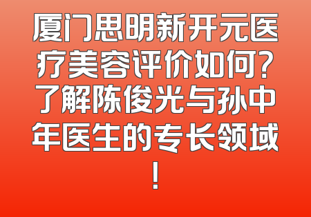 厦门思明新开元医疗美容评价如何？了解陈俊光与孙中年医生的专长领域！