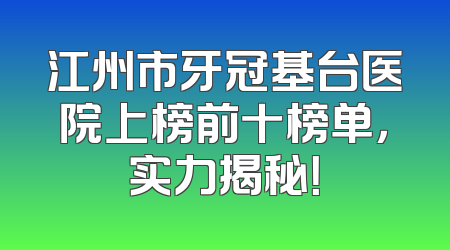 江州市牙冠基台医院上榜前十榜单，实力揭秘！