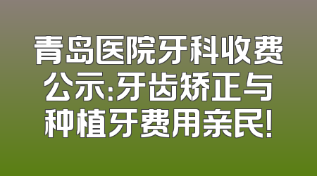 青岛医院牙科收费公示：牙齿矫正与种植牙费用亲民！