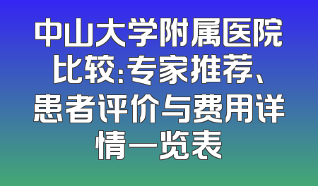 中山大学附属医院比较：专家推荐、患者评价与费用详情一览表