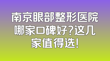 南京眼部整形医院哪家口碑好？这几家值得选！