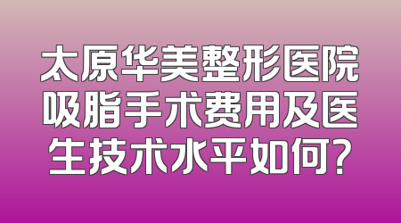 太原华美整形医院吸脂手术费用及医生技术水平如何？