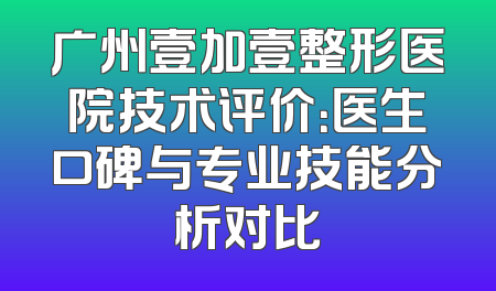 广州壹加壹整形医院技术评价：医生口碑与专业技能分析对比