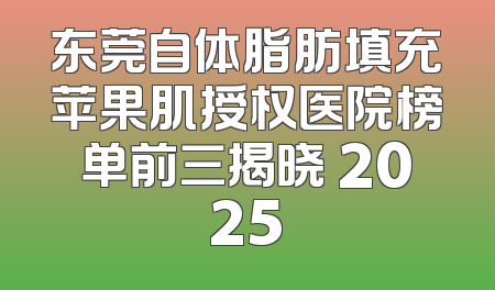 东莞自体脂肪填充苹果肌授权医院榜单前三揭晓 2025
