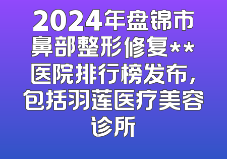 2024年盘锦市鼻部整形修复**医院排行榜发布，包括羽莲医疗美容诊所