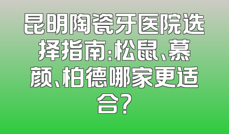 昆明陶瓷牙医院选择指南：松鼠、慕颜、柏德哪家更适合？