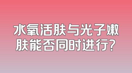 水氧活肤与光子嫩肤能否同时进行？