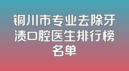 铜川市专业去除牙渍口腔医生排行榜名单