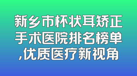 新乡市杯状耳矫正手术医院排名榜单，优质医疗新视角
