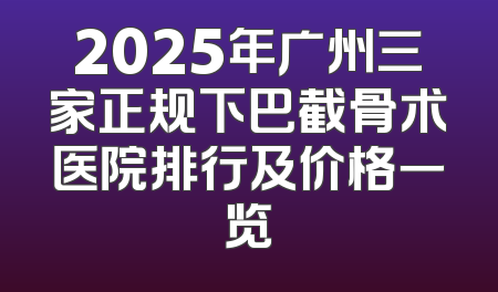 2025年广州三家正规下巴截骨术医院排行及价格一览