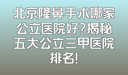北京隆鼻手术哪家公立医院好？揭秘五大公立三甲医院排名！