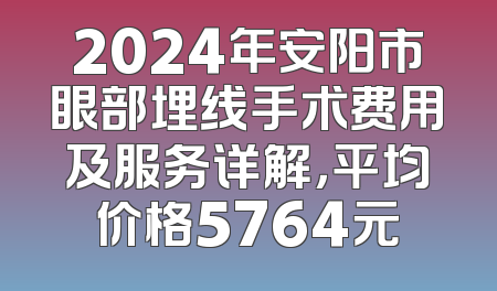 2024年安阳市眼部埋线手术费用及服务详解，平均价格5764元