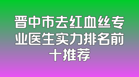晋中市去红血丝专业医生实力排名前十推荐
