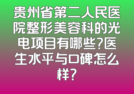 贵州省第二人民医院整形美容科的光电项目有哪些？医生水平与口碑怎么样？