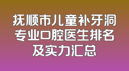 抚顺市儿童补牙洞专业口腔医生排名及实力汇总