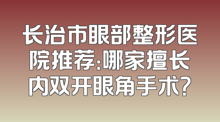 长治市眼部整形医院推荐：哪家擅长内双开眼角手术？
