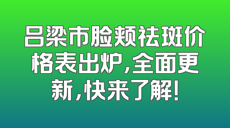 吕梁市脸颊祛斑价格表出炉，全面更新，快来了解！