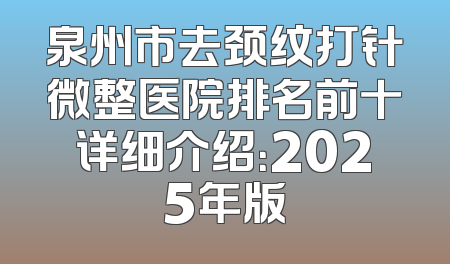 泉州市去颈纹打针微整医院排名前十详细介绍：2025年版