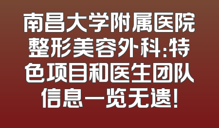 南昌大学附属医院整形美容外科：特色项目和医生团队信息一览无遗！