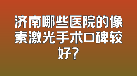 济南哪些医院的像素激光手术口碑较好？