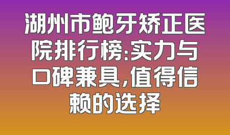 湖州市鲍牙矫正医院排行榜：实力与口碑兼具，值得信赖的选择