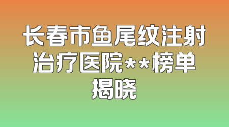 长春市鱼尾纹注射治疗医院**榜单揭晓