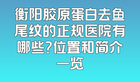 衡阳胶原蛋白去鱼尾纹的正规医院有哪些？位置和简介一览